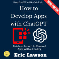 How to Develop Apps with ChatGPT:: Build and Launch AI-Powered Apps Without Coding Using ChatGPT and No-Code Tools
