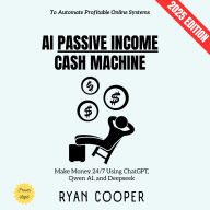 AI Passive Income Cash Machine:: Make Money 24/7 Using ChatGPT, Qwen AI, and Deepseek to Automate Profitable Online Systems