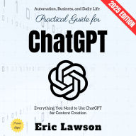 Practical Guide for ChatGPT:: Everything You Need to Use ChatGPT for Content Creation, Automation, Business, and Daily Life