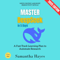 Master Deepseek in 5 Days:: A Fast-Track Learning Plan to Automate Research, Write Content, and Boost Productivity with AI