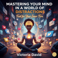 Mastering Your Mind in a World of Distractions: Fuel for Your Inner Fire