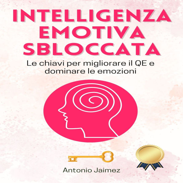 Intelligenza Emotiva Sbloccata: Le chiavi per migliorare il QE e dominare le emozioni.