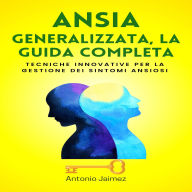 ANSIA GENERALIZZATA, LA GUIDA COMPLETA: Tecniche innovative per la gestione dei sintomi ansiosi