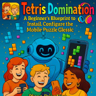 Tetris Domination: A Beginner's Blueprint to Install, Configure, and Conquer the Mobile Puzzle Classic: Tetris Tactics, From Download to Domination