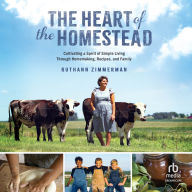 The Heart of the Homestead: Cultivating a Spirit of Simple Living Through Homemaking, Recipes, and Family