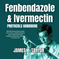Fenbendazole & Ivermectin Protocols Handbook: What BIG Pharma Doesn't Want You to Know- Understanding the Science Behind the Latest Findings on Alternative Therapies for Cancer Care