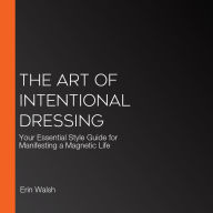 The Art of Intentional Dressing: Your Essential Style Guide for Manifesting a Magnetic Life