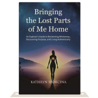 Bringing the Lost Parts of Me Home: An Explorer's Guide to Reclaiming Wholeness, Discovering Purpose and Living Authentically.