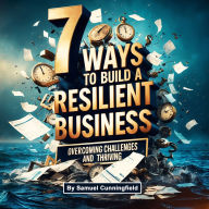 7 Ways to Build a Resilient Business: Overcoming Challenges and Thriving