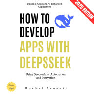 How to Develop Apps with Deepseek:: Build No-Code and AI-Enhanced Applications Using Deepseek for Automation and Innovation