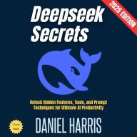 Deepseek Secrets:: Unlock Hidden Features, Tools, and Prompt Techniques for Ultimate AI Productivity