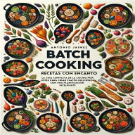 Batch Cooking, Recetas Con Encanto: La Guía Completa De La Cocina Por Lotes Para Crear Platos Deliciosos Con Una Planificación Inteligente