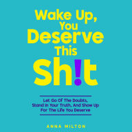 Wake Up, You Deserve This Sh!t: Let Go Of The Doubts, Stand In Your Truth, And Show Up For The Life You Deserve