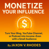 Monetize Your Influence: Turn Your Blog, YouTube Channel, or Podcast into Income-Even with a Small Audience