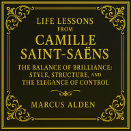 Life Lessons from Camille Saint-Saëns: The Balance of Brilliance: Style, Structure, and the Elegance of Control