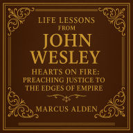 Life Lessons from John Wesley: Hearts on Fire: Preaching Justice to the Edges of Empire