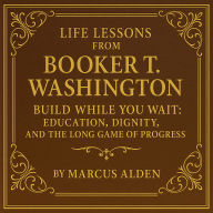 Life Lessons from Booker T. Washington: Build While You Wait: Education, Dignity, and the Long Game of Progress