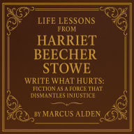 Life Lessons from Harriet Beecher Stowe: Write What Hurts: Fiction as a Force That Dismantles Injustice