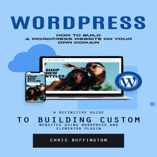 Wordpress: How to Build a Wordpress Website on Your Own Domain (A Definitive Guide to Building Custom Websites Using Wordpress and Elementor Plugin)
