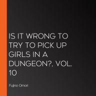 Is It Wrong to Try to Pick Up Girls in a Dungeon?, Vol. 10
