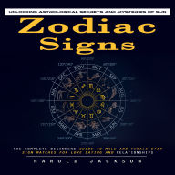 Zodiac Signs: Unlocking Astrological Secrets and Mysteries of Sun (The Complete Beginners Guide to Male and Female Star Sign Matches for Love Dating and Relationships)