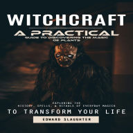 Witchcraft: A Practical Guide to Discovering the Magic of Plants (Exploring the History, Spells, & Rituals of Everyday Magick to Transform Your Life)