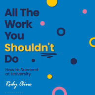 All The Work You Shouldn't Do: How to Succeed at University