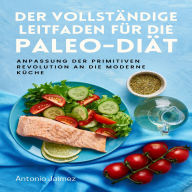Der vollständige Leitfaden für die Paleo-Diät: Anpassung der primitiven Revolution an die moderne Küche