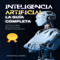 Inteligencia Artificial, la Guía Completa: El Futuro Que Revolucionará Nuestra Existencia