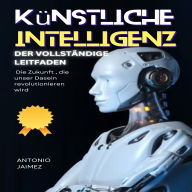 Künstliche Intelligenz, der vollständige Leitfaden: Die Zukunft , die unser Dasein revolutionieren wird