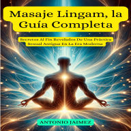 Masaje Lingam, la Guía Completa: Secretos Al Fin Revelados De Una Práctica Sexual Antigua En La Era Moderna