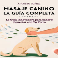 Masaje Canino, la Guía Completa: La Guía Innovadora para Sanar y Conectar con Tu Perro