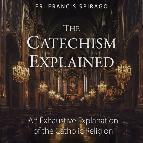 The Catechism Explained: An Exhaustive Explanation of the Catholic Religion