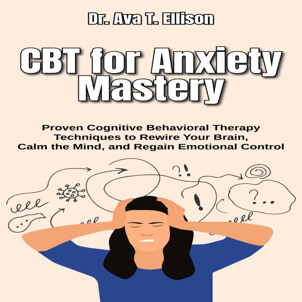 CBT for Anxiety Mastery: Proven Cognitive Behavioral Therapy Techniques to Rewire Your Brain, Calm the Mind, and Regain Emotional Control