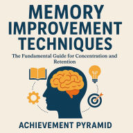 Memory Improvement Techniques: The Fundamental Guide for Concentration and Retention