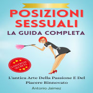 Posizioni Sessuali, La Guida Completa: L'antica Arte Della Passione E Del Piacere Rinnovato