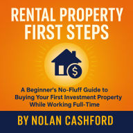 Rental Property First Steps: A Beginner's No-Fluff Guide to Buying Your First Investment Property While Working Full-Time