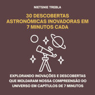 30 Descobertas Astronômicas Inovadoras em 7 Minutos Cada: Explorando inovações e descobertas que moldaram nossa compreensão do universo em capítulos de 7 minutos
