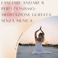 Lasciare Andare il Perfezionismo: Meditazione Guidata Senza Musica: Una meditazione potente e senza distrazioni per una maggiore accettazione di sé e serenità