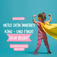 Heile dein inneres Kind - und finde dich selbst (geführte Meditation ohne Musik): Der Weg zu Selbstliebe, sicheren Beziehungen und innerer Ruhe