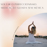Soltar o Perfeccionismo: Meditação Guiada sem Música: Uma meditação poderosa e sem distrações para maior autoaceitação e serenidade