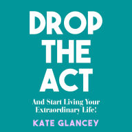 Drop the Act: And Start Living Your Extraordinary Life