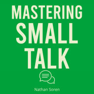 Mastering Small Talk: A Practical Guide to Talk to Anyone, Speak Confidently, Improve Conversation & Social Skills, Build Charisma, and Make Real Friends Without Awkward Silences or Overthinking