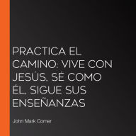 Practica el camino: Vive con Jesús, Sé como él, Sigue sus enseñanzas