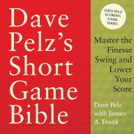 Dave Pelz's Short Game Bible: Master the Finesse Swing and Lower Your Score (Dave Pelz Scoring Game)