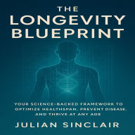 The Longevity Blueprint: Your Science-Backed Framework to Optimize Healthspan, Prevent Disease, and Thrive at Any Age