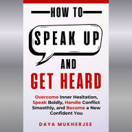How to Speak Up and Get Heard: Overcome Inner Hesitation, Speak Boldly, Handle Conflict Smoothly, and Become a New Confident You