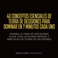 40 Conceptos Esenciales De Teoría De Decisiones Para Dominar En 7 Minutos Cada Uno: Domina la toma de decisiones clave con lecciones rápidas y prácticas en teoría de decisiones