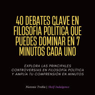 40 Debates Clave En Filosofía Política Que Puedes Dominar En 7 Minutos Cada Uno: Explora las principales controversias en filosofía política y amplía tu comprensión en minutos