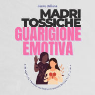 Madri Tossiche Guarigione Emotiva: Liberati dal Trauma Materno e Riconquista la Vita che Meriti (Abridged)